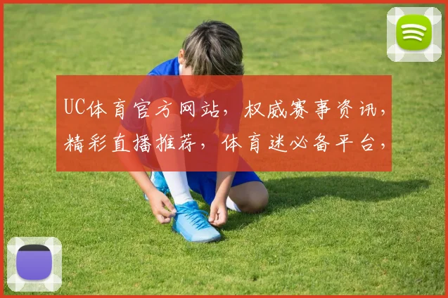 UC体育官方网站，权威赛事资讯，精彩直播推荐，体育迷必备平台，尽享运动激情