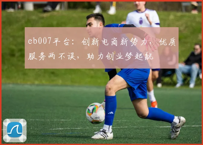 eb007平台：创新电商新势力，优质服务两不误，助力创业梦起航