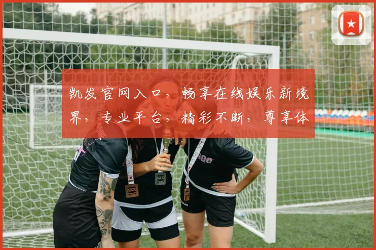 凯发官网入口，畅享在线娱乐新境界，专业平台，精彩不断，尊享体验，一触即达