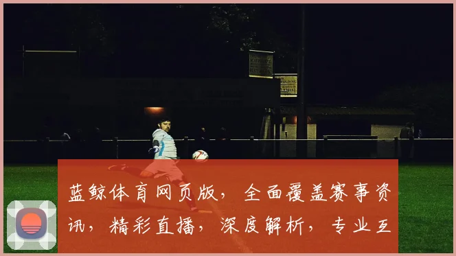 蓝鲸体育网页版，全面覆盖赛事资讯，精彩直播，深度解析，专业互动，尽享体育盛宴