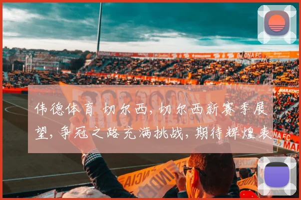 伟德体育 切尔西,切尔西新赛季展望,争冠之路充满挑战,期待辉煌表现